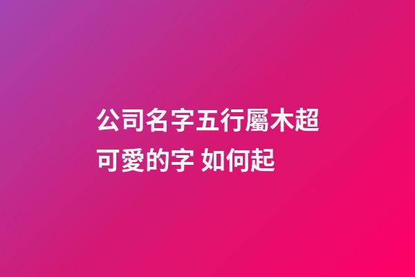 公司名字五行屬木超可愛的字 如何起-第1張-公司起名-玄機派